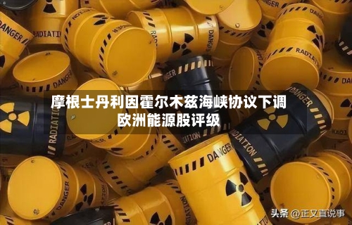 摩根士丹利因霍尔木兹海峡协议下调欧洲能源股评级
