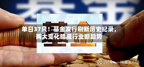单日37只！基金发行刷新历史纪录，两大变化暗藏行业新趋势
