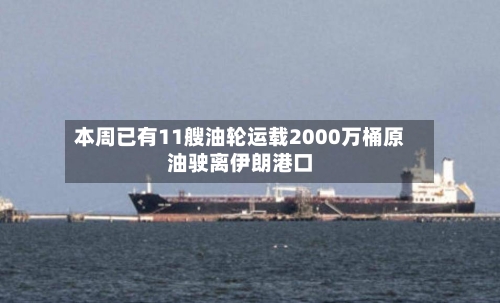 本周已有11艘油轮运载2000万桶原油驶离伊朗港口
