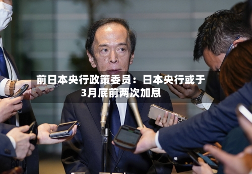 前日本央行政策委员:日本央行或于3月底前两次加息-第2张图片