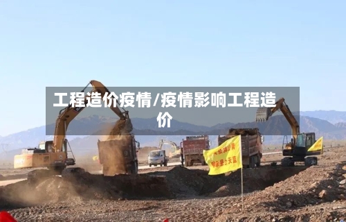工程造价疫情/疫情影响工程造价-第2张图片