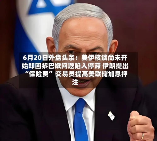 6月20日外盘头条：美伊核谈尚未开始即因黎巴嫩问题陷入停滞 伊朗提出“保险费” 交易员提高美联储加息押注-第2张图片