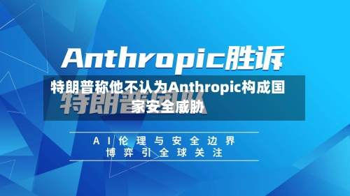 特朗普称他不认为Anthropic构成国家安全威胁-第2张图片