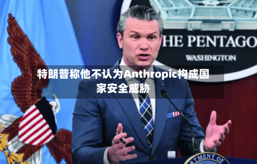 特朗普称他不认为Anthropic构成国家安全威胁