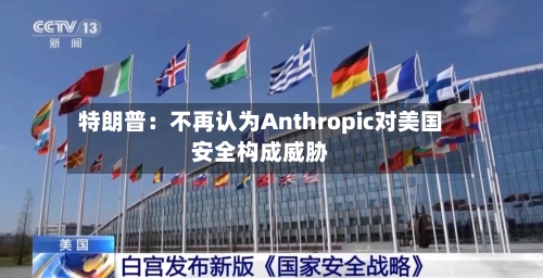 特朗普：不再认为Anthropic对美国安全构成威胁