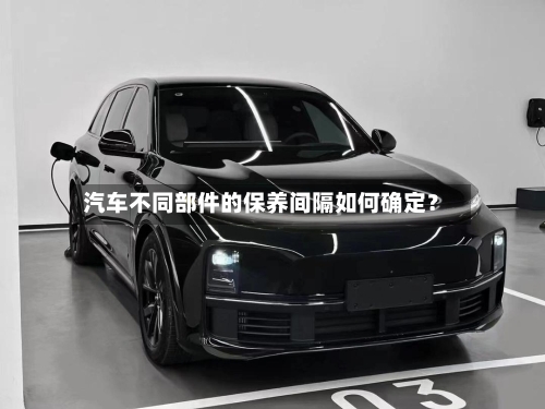 汽车不同部件的保养间隔如何确定？
