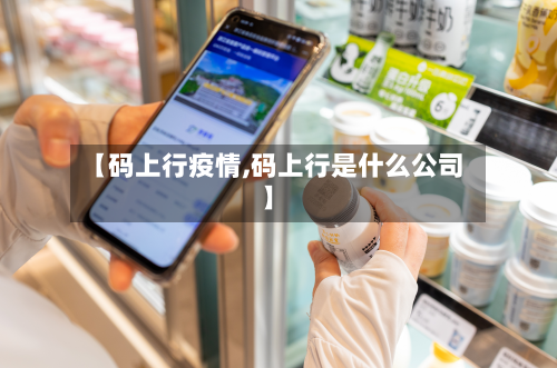 【码上行疫情,码上行是什么公司】-第3张图片