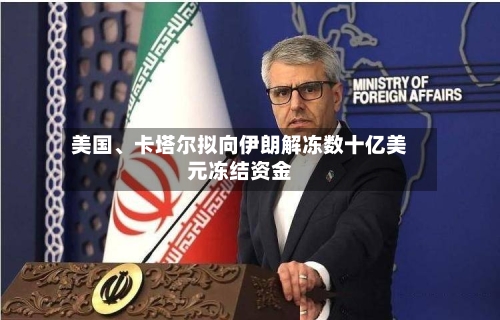 美国、卡塔尔拟向伊朗解冻数十亿美元冻结资金-第2张图片