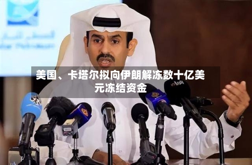 美国、卡塔尔拟向伊朗解冻数十亿美元冻结资金-第3张图片