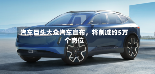 汽车巨头大众汽车宣布，将削减约5万个岗位-第2张图片