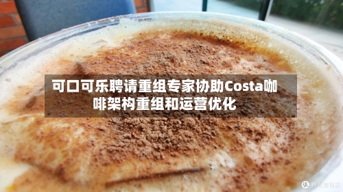 可口可乐聘请重组专家协助Costa咖啡架构重组和运营优化