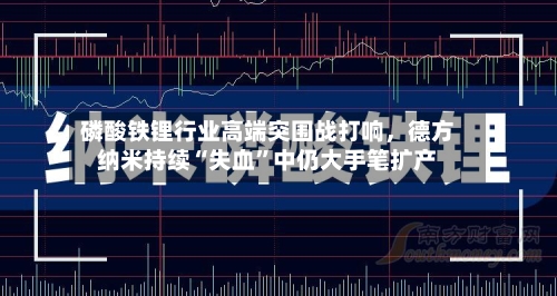 磷酸铁锂行业高端突围战打响	，德方纳米持续“失血”中仍大手笔扩产-第3张图片