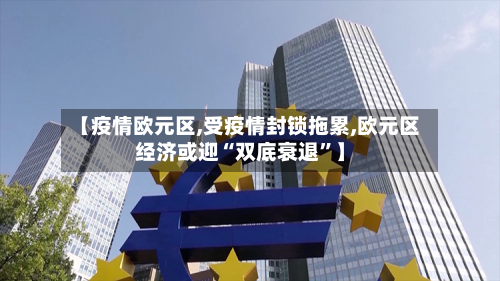 【疫情欧元区,受疫情封锁拖累,欧元区经济或迎“双底衰退”】-第2张图片