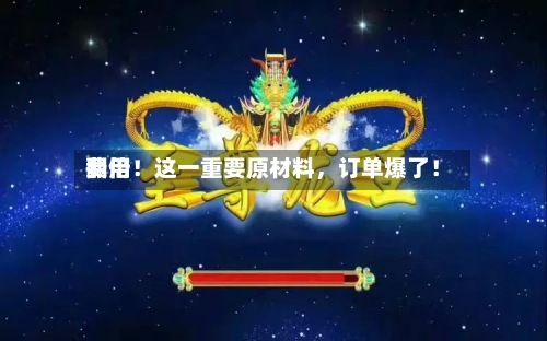 费用翻倍！这一重要原材料，订单爆了！