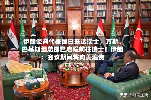 伊朗谈判代表团已抵达瑞士	，万斯、巴基斯坦总理已启程前往瑞士！伊朗：会议期间将向美追责-第2张图片