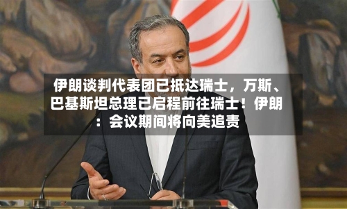 伊朗谈判代表团已抵达瑞士	，万斯、巴基斯坦总理已启程前往瑞士！伊朗：会议期间将向美追责-第3张图片
