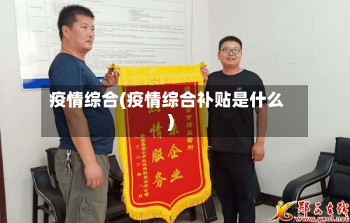 疫情综合(疫情综合补贴是什么)