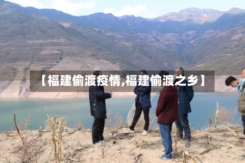 【福建偷渡疫情,福建偷渡之乡】