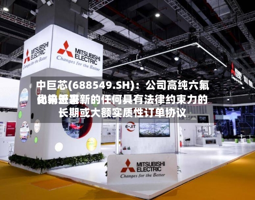 中巨芯(688549.SH)：公司高纯六氟化钨近来尚未签署新的任何具有法律约束力的长期或大额实质性订单协议