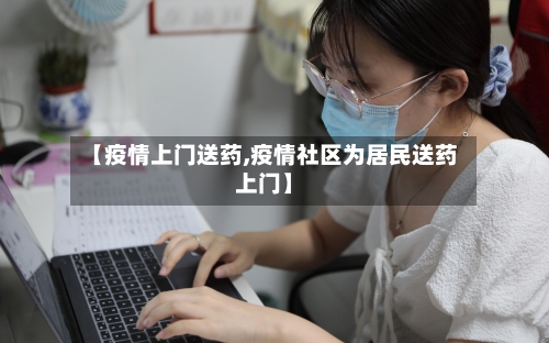 【疫情上门送药,疫情社区为居民送药上门】