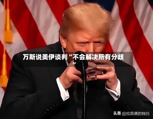 万斯说美伊谈判“不会解决所有分歧”-第2张图片
