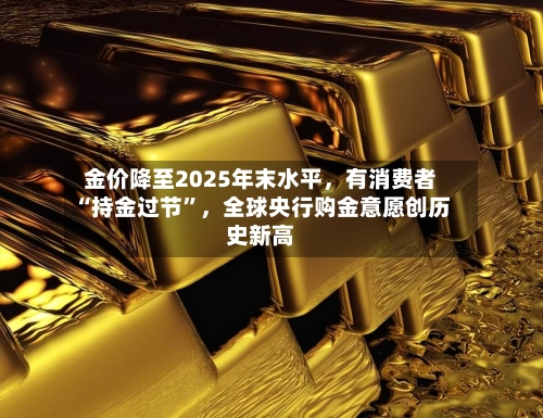 金价降至2025年末水平，有消费者“持金过节”，全球央行购金意愿创历史新高