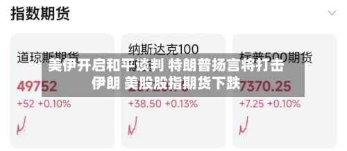 美伊开启和平谈判 特朗普扬言将打击伊朗 美股股指期货下跌