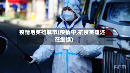 疫情后英雄城市(疫情中,抗疫英雄还在继续)-第2张图片