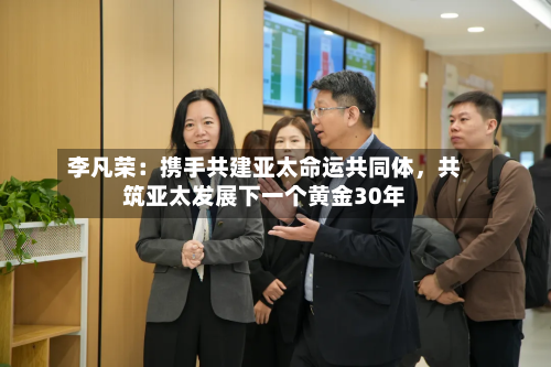 李凡荣：携手共建亚太命运共同体，共筑亚太发展下一个黄金30年-第3张图片