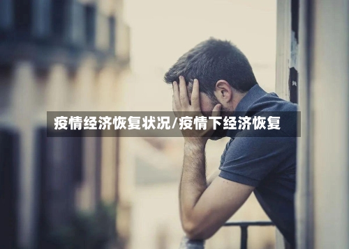 疫情经济恢复状况/疫情下经济恢复