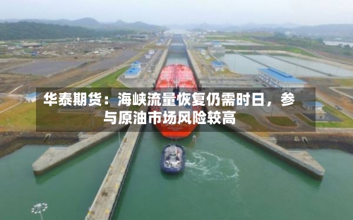 华泰期货：海峡流量恢复仍需时日，参与原油市场风险较高