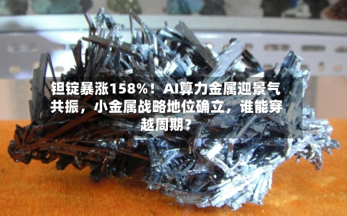 钽锭暴涨158%！AI算力金属迎景气共振，小金属战略地位确立，谁能穿越周期？