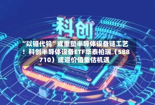 “以钼代钨”或重塑半导体设备链工艺！科创半导体设备ETF华泰柏瑞（588710）或迎价值重估机遇-第3张图片