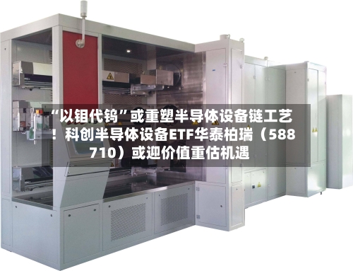 “以钼代钨	”或重塑半导体设备链工艺！科创半导体设备ETF华泰柏瑞（588710）或迎价值重估机遇-第2张图片