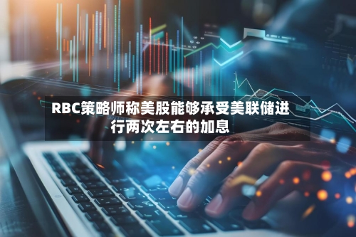RBC策略师称美股能够承受美联储进行两次左右的加息
