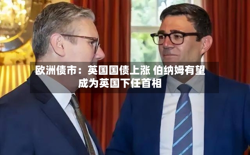 欧洲债市:英国国债上涨 伯纳姆有望成为英国下任首相-第3张图片