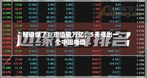 智谱爆了！市值破万亿，5天涨出一个中国电信-第3张图片