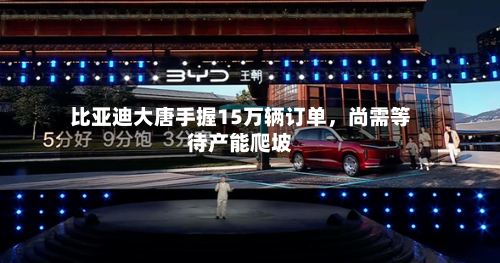比亚迪大唐手握15万辆订单，尚需等待产能爬坡-第2张图片