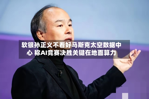 软银孙正义不看好马斯克太空数据中心 称AI竞赛决胜关键在地面算力