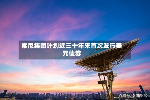 索尼集团计划近三十年来首次发行美元债券