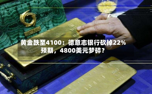 黄金跌至4100：德意志银行砍掉22%预期，4800美元梦碎？-第2张图片