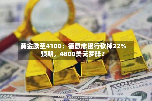 黄金跌至4100：德意志银行砍掉22%预期，4800美元梦碎？