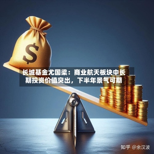 长城基金尤国梁：商业航天板块中长期投资价值突出	，下半年景气可期-第2张图片