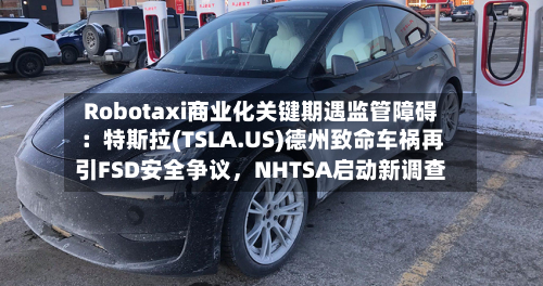 Robotaxi商业化关键期遇监管障碍：特斯拉(TSLA.US)德州致命车祸再引FSD安全争议，NHTSA启动新调查-第3张图片