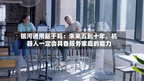 银河通用赵于莉：未来五到十年	，机器人一定会具备服务家庭的能力-第3张图片