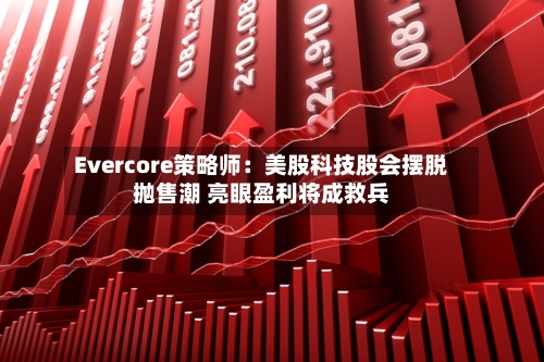 Evercore策略师：美股科技股会摆脱抛售潮 亮眼盈利将成救兵-第3张图片