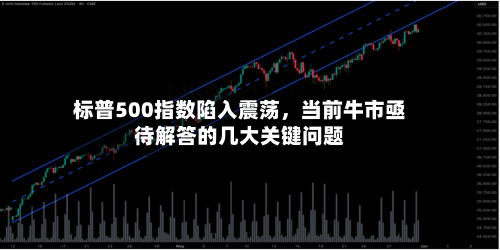 标普500指数陷入震荡，当前牛市亟待解答的几大关键问题-第2张图片