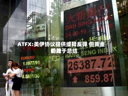 ATFX:美伊协议提供缓释反弹 但黄金仍处于总结阶段
