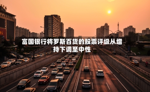 富国银行将罗斯百货的股票评级从增持下调至中性-第2张图片