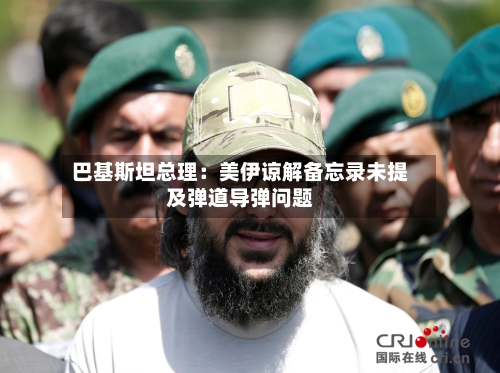 巴基斯坦总理:美伊谅解备忘录未提及弹道导弹问题-第2张图片